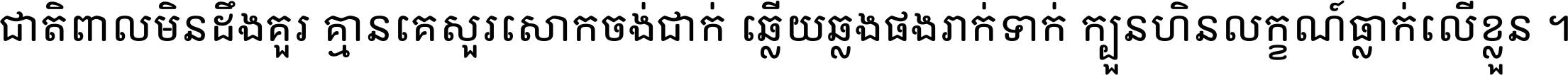 ជាតិ​ពាល​មិន​ដឹង​គួរ គ្មាន​គេ​សួរ​សោក​ចង់​ជាក់ ឆ្លើយ​ឆ្លង​ផង​រាក់​ទាក់​ ក្បួន​ហិន​លក្ខណ៍​ធ្លាក់​លើ​ខ្លួន ។
