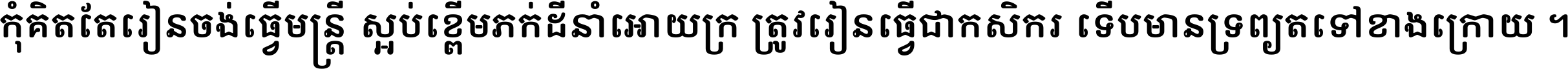 កុំ​គិត​តែ​រៀន​ចង់ធ្វើ​មន្ត្រី ស្អប់​ខ្ពើម​ភក់ដី​នាំអោយ​ក្រ ត្រូវ​រៀន​ធ្វើ​ជា​កសិករ ទើប​មានទ្រព្យ​ត​ទៅ​ខាង​ក្រោយ ។