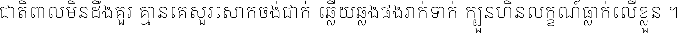 ជាតិ​ពាល​មិន​ដឹង​គួរ គ្មាន​គេ​សួរ​សោក​ចង់​ជាក់ ឆ្លើយ​ឆ្លង​ផង​រាក់​ទាក់​ ក្បួន​ហិន​លក្ខណ៍​ធ្លាក់​លើ​ខ្លួន ។