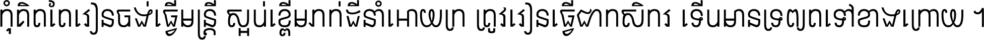 កុំ​គិត​តែ​រៀន​ចង់ធ្វើ​មន្ត្រី ស្អប់​ខ្ពើម​ភក់ដី​នាំអោយ​ក្រ ត្រូវ​រៀន​ធ្វើ​ជា​កសិករ ទើប​មានទ្រព្យ​ត​ទៅ​ខាង​ក្រោយ ។