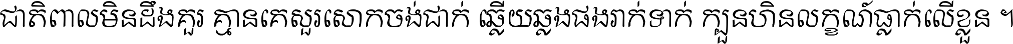 ជាតិ​ពាល​មិន​ដឹង​គួរ គ្មាន​គេ​សួរ​សោក​ចង់​ជាក់ ឆ្លើយ​ឆ្លង​ផង​រាក់​ទាក់​ ក្បួន​ហិន​លក្ខណ៍​ធ្លាក់​លើ​ខ្លួន ។