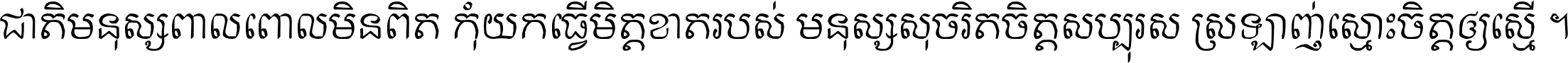 ជាតិ​មនុស្ស​ពាល​ពោល​មិន​ពិត កុំ​យក​ធ្វើ​មិត្ត​ខាត​របស់ មនុស្ស​សុចរិត​ចិត្ត​សប្បុរស ស្រឡាញ់​ស្មោះ​ចិត្ត​ឲ្យ​ស្មើ ។