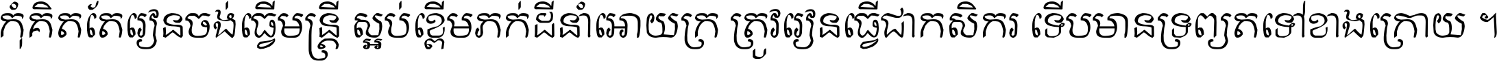 កុំ​គិត​តែ​រៀន​ចង់ធ្វើ​មន្ត្រី ស្អប់​ខ្ពើម​ភក់ដី​នាំអោយ​ក្រ ត្រូវ​រៀន​ធ្វើ​ជា​កសិករ ទើប​មានទ្រព្យ​ត​ទៅ​ខាង​ក្រោយ ។