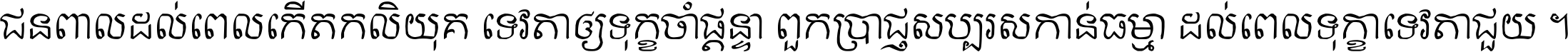 ជនពាល​ដល់​ពេល​កើត​កលិយុគ ទេវតា​ឲ្យ​ទុក្ខ​ចាំ​ផ្ដន្ទា ពួក​ប្រាជ្ញ​សប្បរស​កាន់​ធម្មា ដល់​ពេល​ទុក្ខា​ទេវតា​ជួយ ។