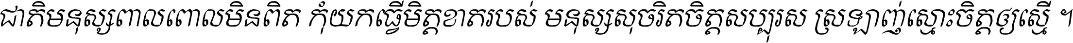 ជាតិ​មនុស្ស​ពាល​ពោល​មិន​ពិត កុំ​យក​ធ្វើ​មិត្ត​ខាត​របស់ មនុស្ស​សុចរិត​ចិត្ត​សប្បុរស ស្រឡាញ់​ស្មោះ​ចិត្ត​ឲ្យ​ស្មើ ។