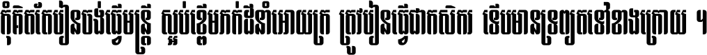 កុំ​គិត​តែ​រៀន​ចង់ធ្វើ​មន្ត្រី ស្អប់​ខ្ពើម​ភក់ដី​នាំអោយ​ក្រ ត្រូវ​រៀន​ធ្វើ​ជា​កសិករ ទើប​មានទ្រព្យ​ត​ទៅ​ខាង​ក្រោយ ។