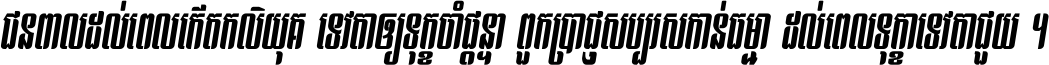 ជនពាល​ដល់​ពេល​កើត​កលិយុគ ទេវតា​ឲ្យ​ទុក្ខ​ចាំ​ផ្ដន្ទា ពួក​ប្រាជ្ញ​សប្បរស​កាន់​ធម្មា ដល់​ពេល​ទុក្ខា​ទេវតា​ជួយ ។