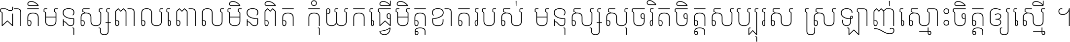 ជាតិ​មនុស្ស​ពាល​ពោល​មិន​ពិត កុំ​យក​ធ្វើ​មិត្ត​ខាត​របស់ មនុស្ស​សុចរិត​ចិត្ត​សប្បុរស ស្រឡាញ់​ស្មោះ​ចិត្ត​ឲ្យ​ស្មើ ។