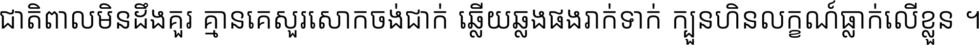 ជាតិ​ពាល​មិន​ដឹង​គួរ គ្មាន​គេ​សួរ​សោក​ចង់​ជាក់ ឆ្លើយ​ឆ្លង​ផង​រាក់​ទាក់​ ក្បួន​ហិន​លក្ខណ៍​ធ្លាក់​លើ​ខ្លួន ។