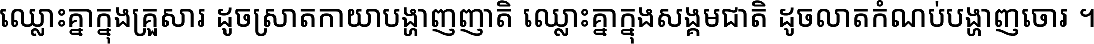ឈ្លោះ​គ្នា​ក្នុង​គ្រួសារ ដូច​ស្រាត​កាយា​បង្ហាញ​ញាតិ ឈ្លោះគ្នាក្នុង​សង្គមជាតិ ដូច​លាត​កំណប់​បង្ហាញ​ចោរ ។
