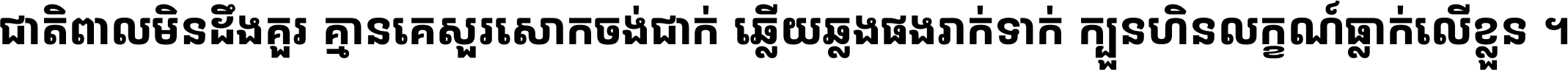 ជាតិ​ពាល​មិន​ដឹង​គួរ គ្មាន​គេ​សួរ​សោក​ចង់​ជាក់ ឆ្លើយ​ឆ្លង​ផង​រាក់​ទាក់​ ក្បួន​ហិន​លក្ខណ៍​ធ្លាក់​លើ​ខ្លួន ។