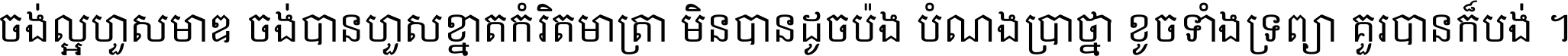 ចង់​ល្អ​ហួស​មាឌ ចង់​បាន​ហួស​ខ្នាត​កំរិត​មាត្រា មិន​បាន​ដូច​ប៉ង បំណង​ប្រាថ្នា ខូច​ទាំងទ្រព្យា គួរ​បាន​ក៏បង់ ។