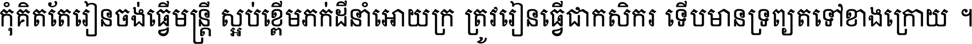 កុំ​គិត​តែ​រៀន​ចង់ធ្វើ​មន្ត្រី ស្អប់​ខ្ពើម​ភក់ដី​នាំអោយ​ក្រ ត្រូវ​រៀន​ធ្វើ​ជា​កសិករ ទើប​មានទ្រព្យ​ត​ទៅ​ខាង​ក្រោយ ។
