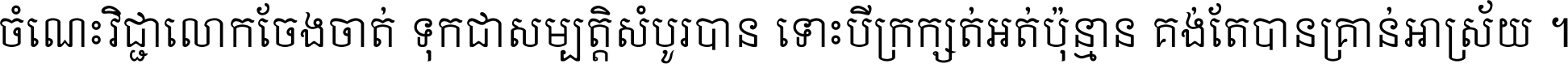 ចំណេះ​វិជ្ជា​លោក​ចែង​ចាត់ ទុក​ជា​សម្បត្តិ​សំបូរ​បាន ទោះ​បី​ក្រក្សត់​អត់​ប៉ុន្មាន គង់​តែ​បាន​គ្រាន់​អាស្រ័យ ។