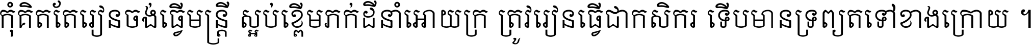 កុំ​គិត​តែ​រៀន​ចង់ធ្វើ​មន្ត្រី ស្អប់​ខ្ពើម​ភក់ដី​នាំអោយ​ក្រ ត្រូវ​រៀន​ធ្វើ​ជា​កសិករ ទើប​មានទ្រព្យ​ត​ទៅ​ខាង​ក្រោយ ។