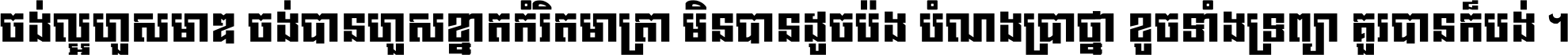 ចង់​ល្អ​ហួស​មាឌ ចង់​បាន​ហួស​ខ្នាត​កំរិត​មាត្រា មិន​បាន​ដូច​ប៉ង បំណង​ប្រាថ្នា ខូច​ទាំងទ្រព្យា គួរ​បាន​ក៏បង់ ។