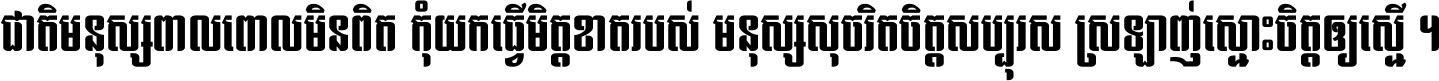 ជាតិ​មនុស្ស​ពាល​ពោល​មិន​ពិត កុំ​យក​ធ្វើ​មិត្ត​ខាត​របស់ មនុស្ស​សុចរិត​ចិត្ត​សប្បុរស ស្រឡាញ់​ស្មោះ​ចិត្ត​ឲ្យ​ស្មើ ។