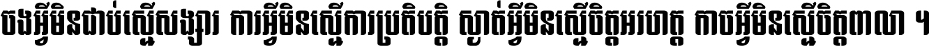 ចង​អ្វី​មិន​ជាប់​ស្មើ​សង្សារ ការ​អ្វី​មិន​ស្មើ​ការ​ប្រតិបត្តិ ស្ងាត់​អ្វី​មិន​ស្មើ​​ចិត្ត​អរហត្ត​ កាច​អ្វី​មិន​ស្មើ​ចិត្ត​ពាលា ។
