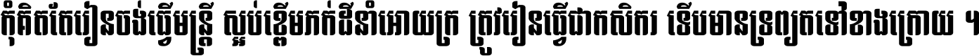 កុំ​គិត​តែ​រៀន​ចង់ធ្វើ​មន្ត្រី ស្អប់​ខ្ពើម​ភក់ដី​នាំអោយ​ក្រ ត្រូវ​រៀន​ធ្វើ​ជា​កសិករ ទើប​មានទ្រព្យ​ត​ទៅ​ខាង​ក្រោយ ។