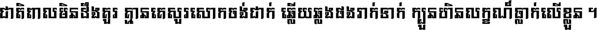ជាតិ​ពាល​មិន​ដឹង​គួរ គ្មាន​គេ​សួរ​សោក​ចង់​ជាក់ ឆ្លើយ​ឆ្លង​ផង​រាក់​ទាក់​ ក្បួន​ហិន​លក្ខណ៍​ធ្លាក់​លើ​ខ្លួន ។