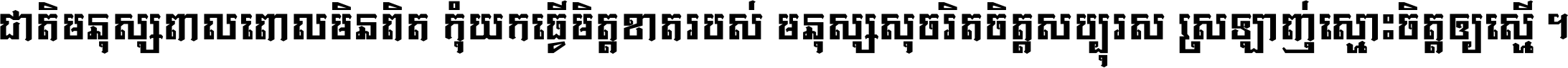 ជាតិ​មនុស្ស​ពាល​ពោល​មិន​ពិត កុំ​យក​ធ្វើ​មិត្ត​ខាត​របស់ មនុស្ស​សុចរិត​ចិត្ត​សប្បុរស ស្រឡាញ់​ស្មោះ​ចិត្ត​ឲ្យ​ស្មើ ។