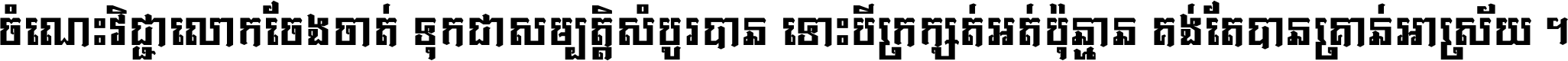 ចំណេះ​វិជ្ជា​លោក​ចែង​ចាត់ ទុក​ជា​សម្បត្តិ​សំបូរ​បាន ទោះ​បី​ក្រក្សត់​អត់​ប៉ុន្មាន គង់​តែ​បាន​គ្រាន់​អាស្រ័យ ។