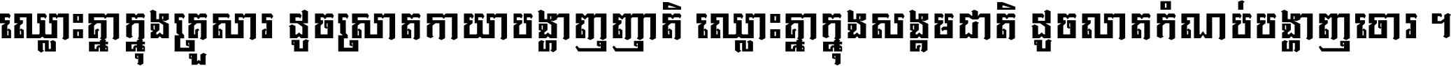 ឈ្លោះ​គ្នា​ក្នុង​គ្រួសារ ដូច​ស្រាត​កាយា​បង្ហាញ​ញាតិ ឈ្លោះគ្នាក្នុង​សង្គមជាតិ ដូច​លាត​កំណប់​បង្ហាញ​ចោរ ។