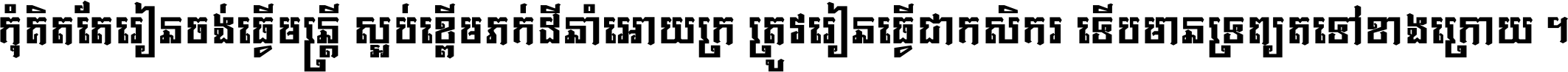 កុំ​គិត​តែ​រៀន​ចង់ធ្វើ​មន្ត្រី ស្អប់​ខ្ពើម​ភក់ដី​នាំអោយ​ក្រ ត្រូវ​រៀន​ធ្វើ​ជា​កសិករ ទើប​មានទ្រព្យ​ត​ទៅ​ខាង​ក្រោយ ។