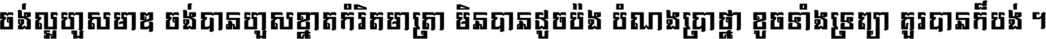 ចង់​ល្អ​ហួស​មាឌ ចង់​បាន​ហួស​ខ្នាត​កំរិត​មាត្រា មិន​បាន​ដូច​ប៉ង បំណង​ប្រាថ្នា ខូច​ទាំងទ្រព្យា គួរ​បាន​ក៏បង់ ។