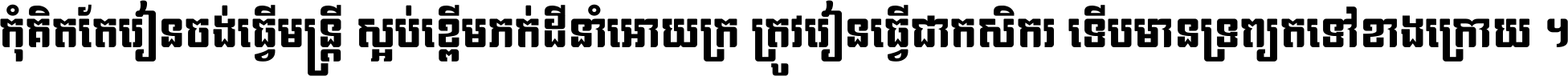 កុំ​គិត​តែ​រៀន​ចង់ធ្វើ​មន្ត្រី ស្អប់​ខ្ពើម​ភក់ដី​នាំអោយ​ក្រ ត្រូវ​រៀន​ធ្វើ​ជា​កសិករ ទើប​មានទ្រព្យ​ត​ទៅ​ខាង​ក្រោយ ។