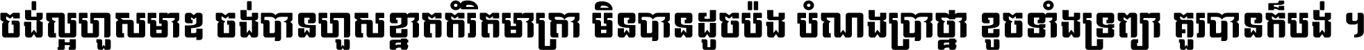 ចង់​ល្អ​ហួស​មាឌ ចង់​បាន​ហួស​ខ្នាត​កំរិត​មាត្រា មិន​បាន​ដូច​ប៉ង បំណង​ប្រាថ្នា ខូច​ទាំងទ្រព្យា គួរ​បាន​ក៏បង់ ។