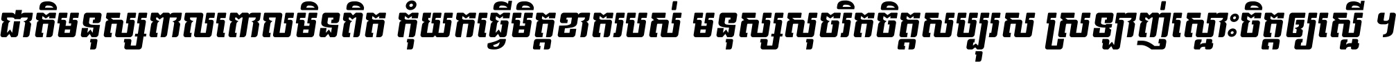 ជាតិ​មនុស្ស​ពាល​ពោល​មិន​ពិត កុំ​យក​ធ្វើ​មិត្ត​ខាត​របស់ មនុស្ស​សុចរិត​ចិត្ត​សប្បុរស ស្រឡាញ់​ស្មោះ​ចិត្ត​ឲ្យ​ស្មើ ។