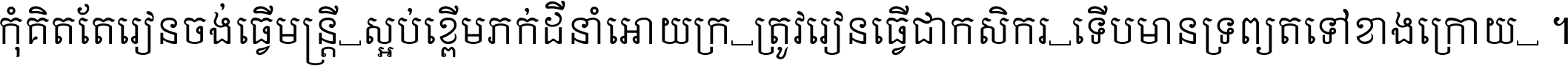 កុំ​គិត​តែ​រៀន​ចង់ធ្វើ​មន្ត្រី ស្អប់​ខ្ពើម​ភក់ដី​នាំអោយ​ក្រ ត្រូវ​រៀន​ធ្វើ​ជា​កសិករ ទើប​មានទ្រព្យ​ត​ទៅ​ខាង​ក្រោយ ។