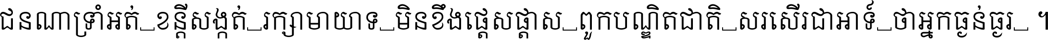 ជនណា​ទ្រាំអត់ ខន្តី​សង្កត់ រក្សា​មាយាទ មិន​ខឹង​ផ្ដេសផ្ដាស ពួក​បណ្ឌិតជាតិ សរសើរ​ជា​អាទ៍ ថា​អ្នក​ធ្ងន់​ធ្ងរ ។