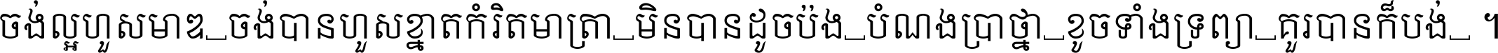 ចង់​ល្អ​ហួស​មាឌ ចង់​បាន​ហួស​ខ្នាត​កំរិត​មាត្រា មិន​បាន​ដូច​ប៉ង បំណង​ប្រាថ្នា ខូច​ទាំងទ្រព្យា គួរ​បាន​ក៏បង់ ។