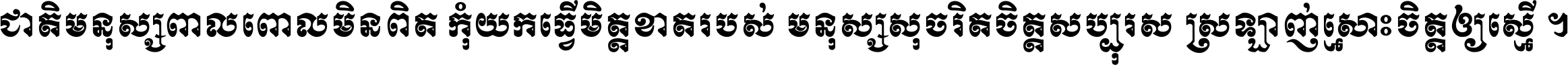 ជាតិ​មនុស្ស​ពាល​ពោល​មិន​ពិត កុំ​យក​ធ្វើ​មិត្ត​ខាត​របស់ មនុស្ស​សុចរិត​ចិត្ត​សប្បុរស ស្រឡាញ់​ស្មោះ​ចិត្ត​ឲ្យ​ស្មើ ។