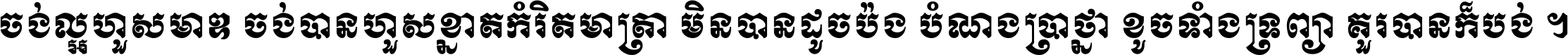 ចង់​ល្អ​ហួស​មាឌ ចង់​បាន​ហួស​ខ្នាត​កំរិត​មាត្រា មិន​បាន​ដូច​ប៉ង បំណង​ប្រាថ្នា ខូច​ទាំងទ្រព្យា គួរ​បាន​ក៏បង់ ។