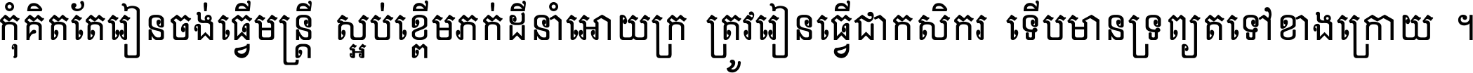 កុំ​គិត​តែ​រៀន​ចង់ធ្វើ​មន្ត្រី ស្អប់​ខ្ពើម​ភក់ដី​នាំអោយ​ក្រ ត្រូវ​រៀន​ធ្វើ​ជា​កសិករ ទើប​មានទ្រព្យ​ត​ទៅ​ខាង​ក្រោយ ។
