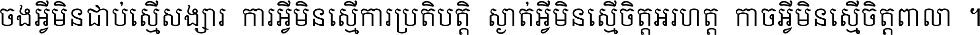 ចង​អ្វី​មិន​ជាប់​ស្មើ​សង្សារ ការ​អ្វី​មិន​ស្មើ​ការ​ប្រតិបត្តិ ស្ងាត់​អ្វី​មិន​ស្មើ​​ចិត្ត​អរហត្ត​ កាច​អ្វី​មិន​ស្មើ​ចិត្ត​ពាលា ។