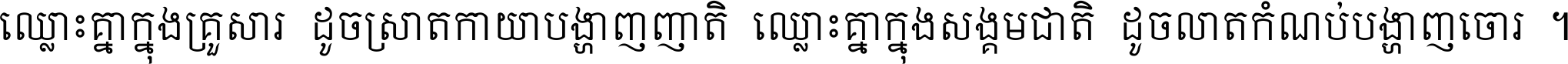 ឈ្លោះ​គ្នា​ក្នុង​គ្រួសារ ដូច​ស្រាត​កាយា​បង្ហាញ​ញាតិ ឈ្លោះគ្នាក្នុង​សង្គមជាតិ ដូច​លាត​កំណប់​បង្ហាញ​ចោរ ។