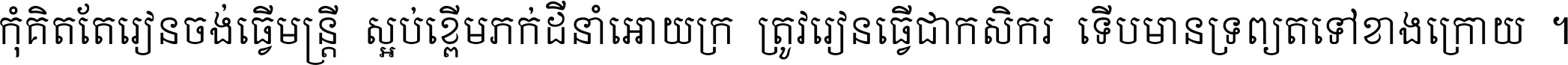 កុំ​គិត​តែ​រៀន​ចង់ធ្វើ​មន្ត្រី ស្អប់​ខ្ពើម​ភក់ដី​នាំអោយ​ក្រ ត្រូវ​រៀន​ធ្វើ​ជា​កសិករ ទើប​មានទ្រព្យ​ត​ទៅ​ខាង​ក្រោយ ។
