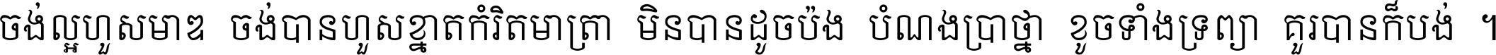 ចង់​ល្អ​ហួស​មាឌ ចង់​បាន​ហួស​ខ្នាត​កំរិត​មាត្រា មិន​បាន​ដូច​ប៉ង បំណង​ប្រាថ្នា ខូច​ទាំងទ្រព្យា គួរ​បាន​ក៏បង់ ។