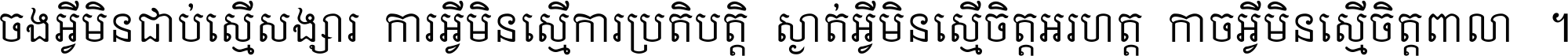 ចង​អ្វី​មិន​ជាប់​ស្មើ​សង្សារ ការ​អ្វី​មិន​ស្មើ​ការ​ប្រតិបត្តិ ស្ងាត់​អ្វី​មិន​ស្មើ​​ចិត្ត​អរហត្ត​ កាច​អ្វី​មិន​ស្មើ​ចិត្ត​ពាលា ។