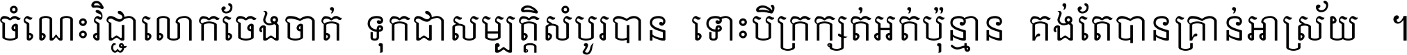 ចំណេះ​វិជ្ជា​លោក​ចែង​ចាត់ ទុក​ជា​សម្បត្តិ​សំបូរ​បាន ទោះ​បី​ក្រក្សត់​អត់​ប៉ុន្មាន គង់​តែ​បាន​គ្រាន់​អាស្រ័យ ។