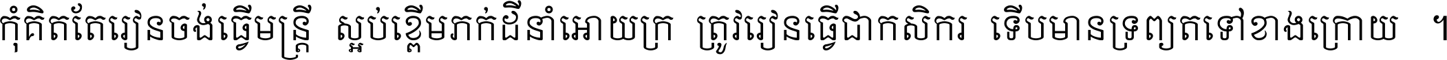 កុំ​គិត​តែ​រៀន​ចង់ធ្វើ​មន្ត្រី ស្អប់​ខ្ពើម​ភក់ដី​នាំអោយ​ក្រ ត្រូវ​រៀន​ធ្វើ​ជា​កសិករ ទើប​មានទ្រព្យ​ត​ទៅ​ខាង​ក្រោយ ។