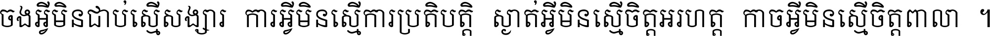 ចង​អ្វី​មិន​ជាប់​ស្មើ​សង្សារ ការ​អ្វី​មិន​ស្មើ​ការ​ប្រតិបត្តិ ស្ងាត់​អ្វី​មិន​ស្មើ​​ចិត្ត​អរហត្ត​ កាច​អ្វី​មិន​ស្មើ​ចិត្ត​ពាលា ។