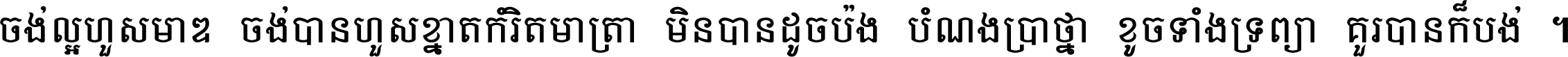 ចង់​ល្អ​ហួស​មាឌ ចង់​បាន​ហួស​ខ្នាត​កំរិត​មាត្រា មិន​បាន​ដូច​ប៉ង បំណង​ប្រាថ្នា ខូច​ទាំងទ្រព្យា គួរ​បាន​ក៏បង់ ។