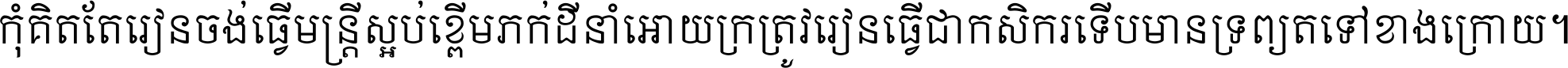 កុំ​គិត​តែ​រៀន​ចង់ធ្វើ​មន្ត្រី ស្អប់​ខ្ពើម​ភក់ដី​នាំអោយ​ក្រ ត្រូវ​រៀន​ធ្វើ​ជា​កសិករ ទើប​មានទ្រព្យ​ត​ទៅ​ខាង​ក្រោយ ។