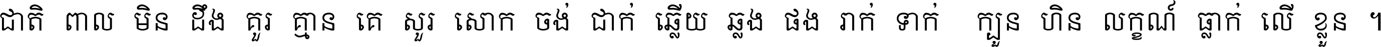 ជាតិ​ពាល​មិន​ដឹង​គួរ គ្មាន​គេ​សួរ​សោក​ចង់​ជាក់ ឆ្លើយ​ឆ្លង​ផង​រាក់​ទាក់​ ក្បួន​ហិន​លក្ខណ៍​ធ្លាក់​លើ​ខ្លួន ។