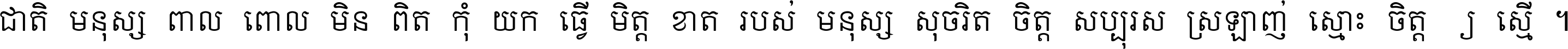 ជាតិ​មនុស្ស​ពាល​ពោល​មិន​ពិត កុំ​យក​ធ្វើ​មិត្ត​ខាត​របស់ មនុស្ស​សុចរិត​ចិត្ត​សប្បុរស ស្រឡាញ់​ស្មោះ​ចិត្ត​ឲ្យ​ស្មើ ។